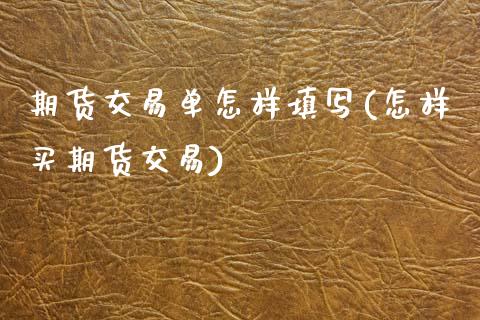 期货交易单怎样填写(怎样买期货交易)_https://www.dong10.com_期货_第1张