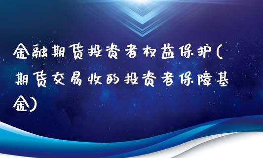 金融期货投资者权益保护(期货交易收的投资者保障基金)_https://www.dong10.com_期货_第1张