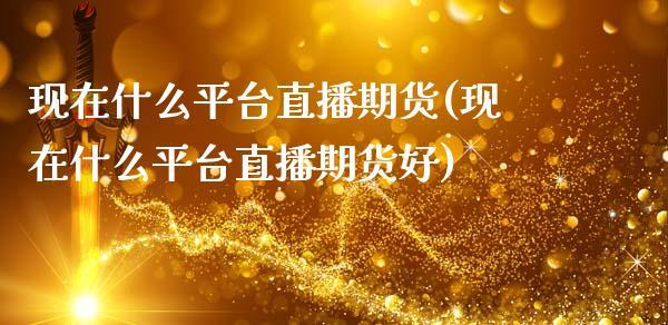 现在什么平台直播期货(现在什么平台直播期货好)_https://www.dong10.com_期货_第1张