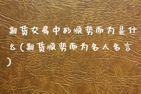 期货交易中的顺势而为是什么(期货顺势而为名人名言)_https://www.dong10.com_期货_第1张