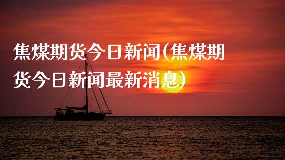 焦煤期货今日新闻(焦煤期货今日新闻最新消息)_https://www.dong10.com_期货_第1张