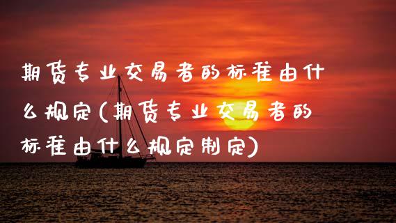 期货专业交易者的标准由什么规定(期货专业交易者的标准由什么规定制定)_https://www.dong10.com_期货_第1张