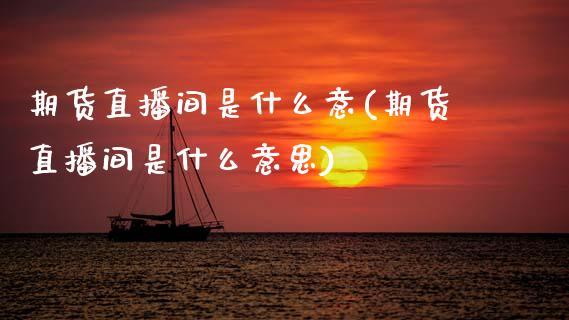 期货直播间是什么意(期货直播间是什么意思)_https://www.dong10.com_期货_第1张