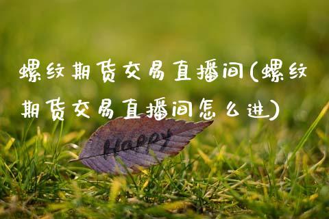 螺纹期货交易直播间(螺纹期货交易直播间怎么进)_https://www.dong10.com_期货_第1张