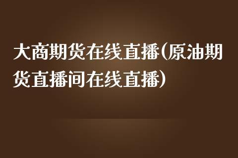 大商期货在线直播(原油期货直播间在线直播)_https://www.dong10.com_期货_第1张