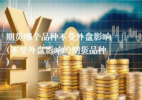 期货哪个品种不受外盘影响(不受外盘影响的期货品种)_https://www.dong10.com_期货_第1张