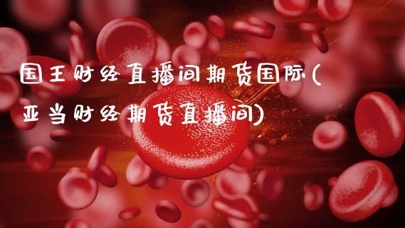 国王财经直播间期货国际(亚当财经期货直播间)_https://www.dong10.com_期货_第1张