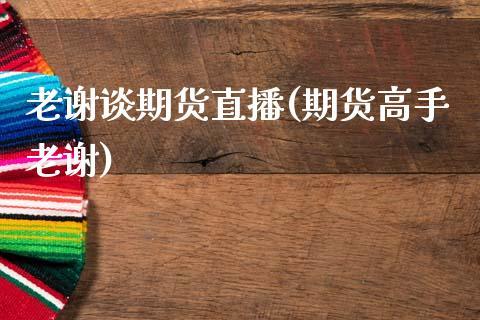 老谢谈期货直播(期货高手老谢)_https://www.dong10.com_期货_第1张