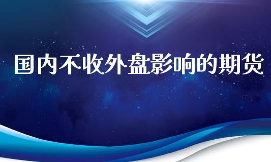 国内不收外盘影响的期货_https://www.dong10.com_期货_第1张