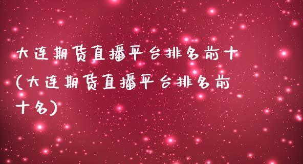 大连期货直播平台排名前十(大连期货直播平台排名前十名)_https://www.dong10.com_期货_第1张