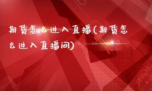 期货怎么进入直播(期货怎么进入直播间)_https://www.dong10.com_期货_第1张