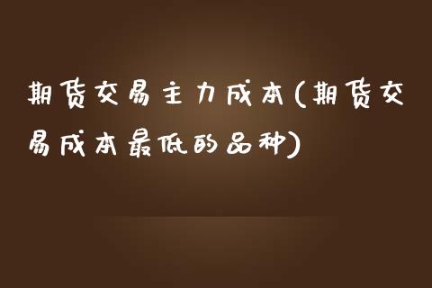 期货交易主力成本(期货交易成本最低的品种)_https://www.dong10.com_期货_第1张