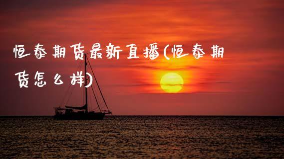 恒泰期货最新直播(恒泰期货怎么样)_https://www.dong10.com_期货_第1张
