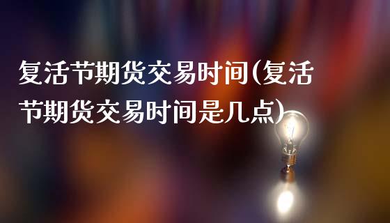 复活节期货交易时间(复活节期货交易时间是几点)_https://www.dong10.com_期货_第1张