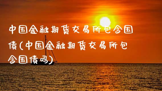 中国金融期货交易所包含国债(中国金融期货交易所包含国债吗)_https://www.dong10.com_期货_第1张