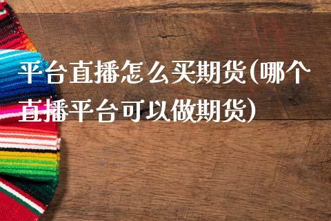平台直播怎么买期货(哪个直播平台可以做期货)_https://www.dong10.com_期货_第1张