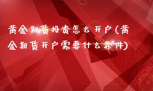 黄金期货投资怎么开户(黄金期货开户需要什么条件)_https://www.dong10.com_期货_第1张