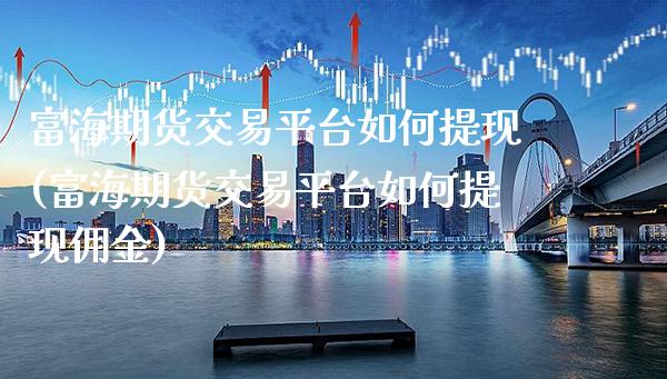 富海期货交易平台如何提现(富海期货交易平台如何提现佣金)_https://www.dong10.com_期货_第1张