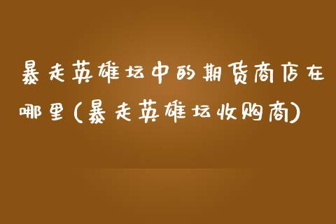 暴走英雄坛中的期货商店在哪里(暴走英雄坛收购商)_https://www.dong10.com_期货_第1张