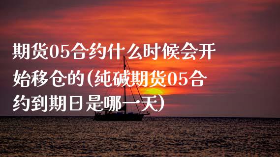 期货05合约什么时候会开始移仓的(纯碱期货05合约到期日是哪一天)_https://www.dong10.com_期货_第1张