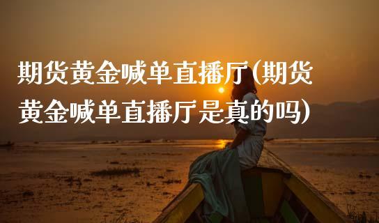期货黄金喊单直播厅(期货黄金喊单直播厅是真的吗)_https://www.dong10.com_期货_第1张