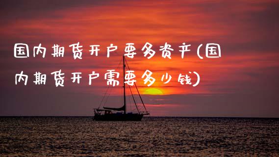 国内期货开户要多资产(国内期货开户需要多少钱)_https://www.dong10.com_期货_第1张