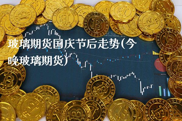 玻璃期货国庆节后走势(今晚玻璃期货)_https://www.dong10.com_期货_第1张