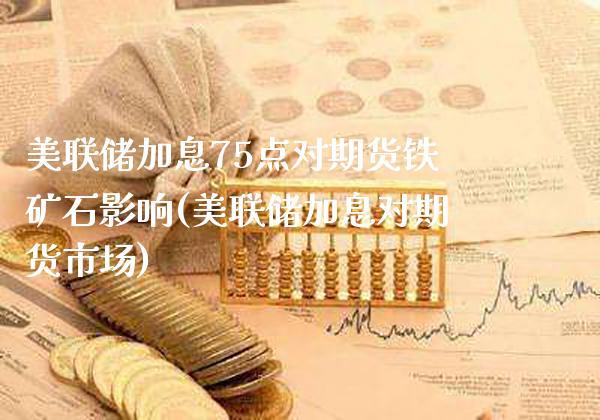美联储加息75点对期货铁矿石影响(美联储加息对期货市场)_https://www.dong10.com_期货_第1张