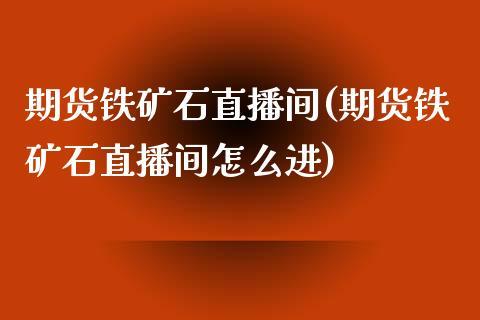 期货铁矿石直播间(期货铁矿石直播间怎么进)_https://www.dong10.com_期货_第1张