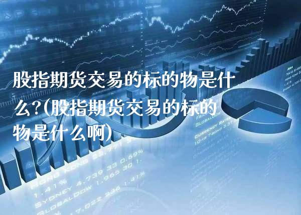 股指期货交易的标的物是什么?(股指期货交易的标的物是什么啊)_https://www.dong10.com_期货_第1张
