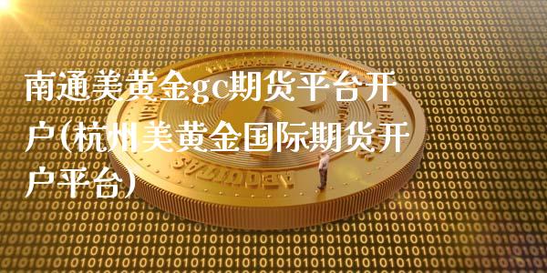 南通美黄金gc期货平台开户(杭州美黄金国际期货开户平台)_https://www.dong10.com_期货_第1张