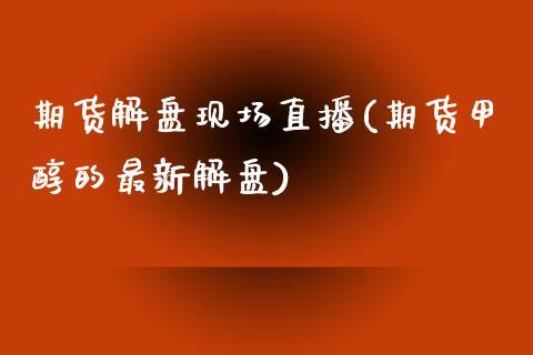 期货解盘现场直播(期货甲醇的最新解盘)_https://www.dong10.com_期货_第1张