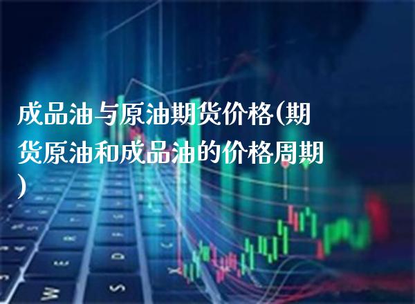 成品油与原油期货价格(期货原油和成品油的价格周期)_https://www.dong10.com_期货_第1张