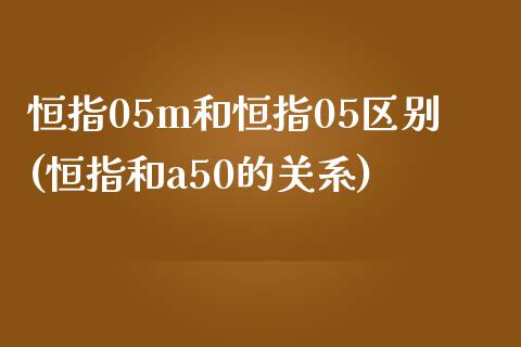 恒指05m和恒指05区别(恒指和a50的关系)_https://www.dong10.com_期货_第1张
