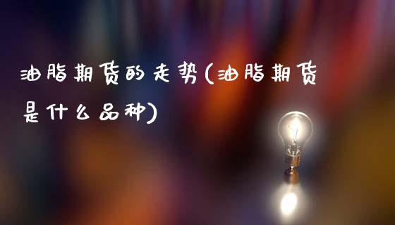 油脂期货的走势(油脂期货是什么品种)_https://www.dong10.com_期货_第1张