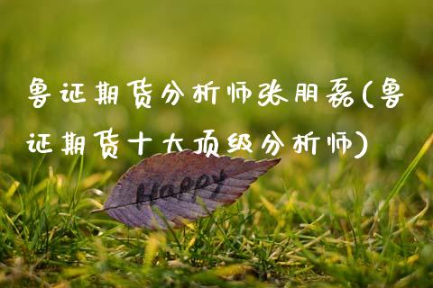 鲁证期货分析师张朋磊(鲁证期货十大顶级分析师)_https://www.dong10.com_期货_第1张