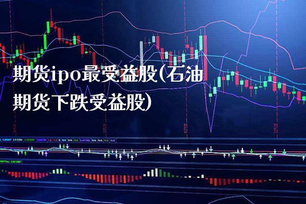 期货ipo最受益股(石油期货下跌受益股)_https://www.dong10.com_期货_第1张