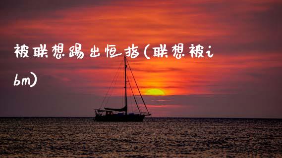 被联想踢出恒指(联想被ibm)_https://www.dong10.com_期货_第1张