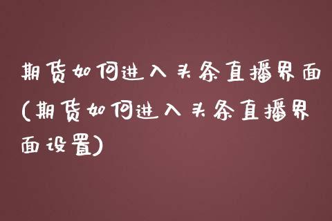 期货如何进入头条直播界面(期货如何进入头条直播界面设置)_https://www.dong10.com_期货_第1张