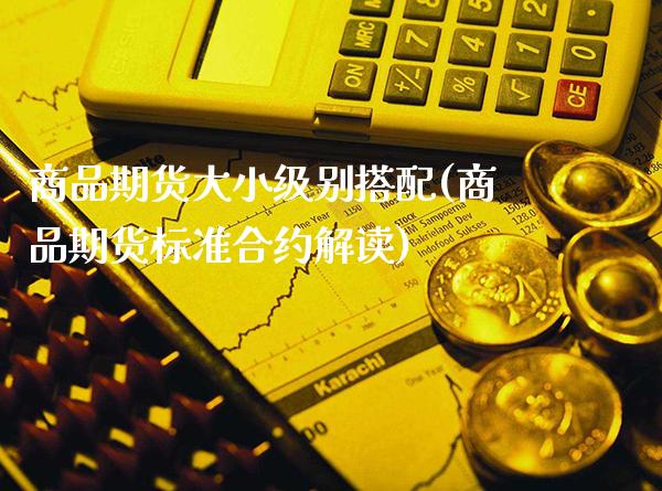 商品期货大小级别搭配(商品期货标准合约解读)_https://www.dong10.com_期货_第1张