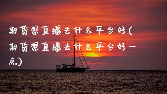 期货想直播去什么平台好(期货想直播去什么平台好一点)_https://www.dong10.com_期货_第1张