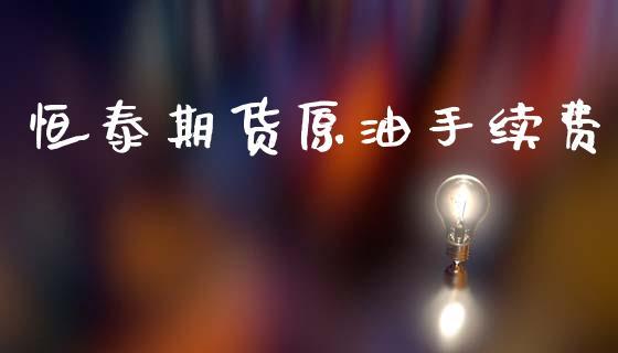恒泰期货原油手续费_https://www.dong10.com_期货_第1张