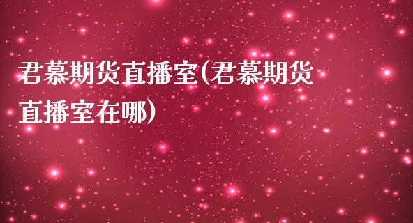 君慕期货直播室(君慕期货直播室在哪)_https://www.dong10.com_期货_第1张
