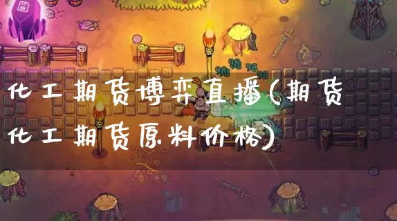 化工期货博弈直播(期货 化工期货原料价格)_https://www.dong10.com_期货直播_第1张