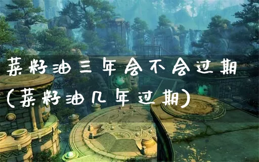 菜籽油三年会不会过期(菜籽油几年过期)_https://www.dong10.com_期货_第1张