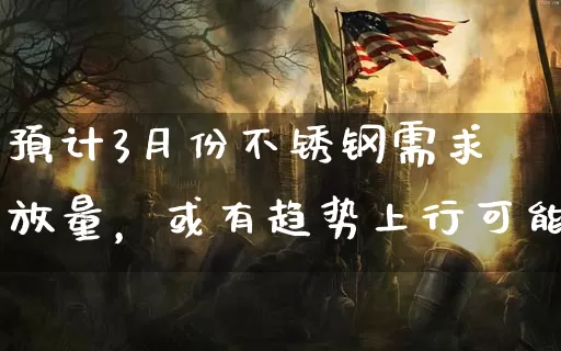 预计3月份不锈钢需求放量，或有趋势上行可能_https://www.dong10.com_期货_第1张