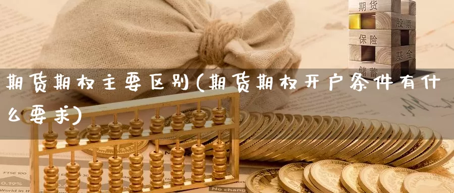 期货期权主要区别(期货期权开户条件有什么要求)_https://www.dong10.com_期货_第1张
