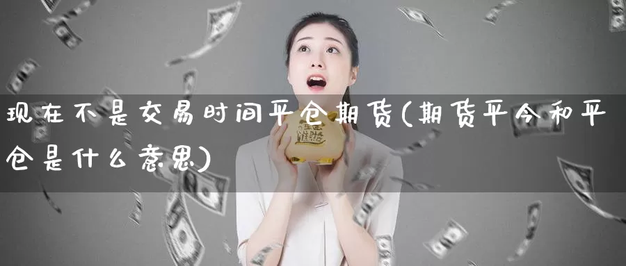 现在不是交易时间平仓期货(期货平今和平仓是什么意思)_https://www.dong10.com_期货_第1张