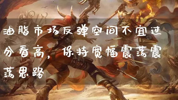油脂市场反弹空间不宜过分看高，保持宽幅震荡震荡思路_https://www.dong10.com_期货_第1张