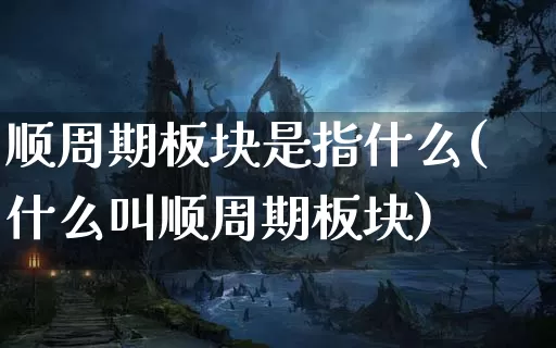 顺周期板块是指什么(什么叫顺周期板块)_https://www.dong10.com_期货_第1张